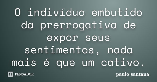 O indivíduo embutido da prerrogativa de expor seus sentimentos, nada mais é que um cativo.... Frase de Paulo Santana.