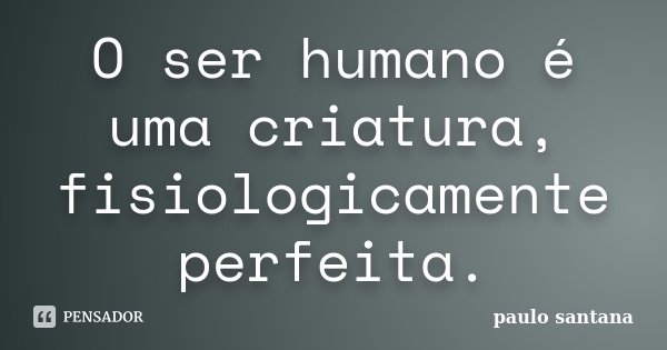 O ser humano é uma criatura, fisiologicamente perfeita.... Frase de Paulo Santana.