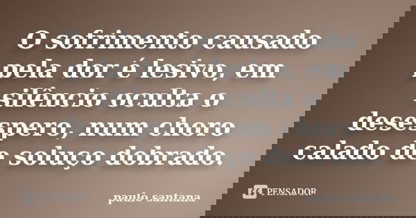 O sofrimento causado pela dor é lesivo, em silêncio oculta o desespero, num choro calado de soluço dobrado.... Frase de Paulo Santana.