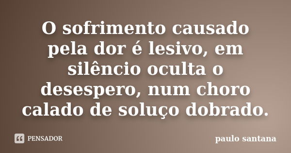 O sofrimento causado pela dor é lesivo, em silêncio oculta o desespero, num choro calado de soluço dobrado.... Frase de Paulo Santana.