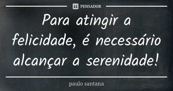 Para atingir a felicidade, é necessário alcançar a serenidade!... Frase de Paulo Santana.
