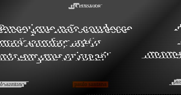 Pensei que não soubesse mais sonhar, até o momento em que vi você!... Frase de Paulo Santana.
