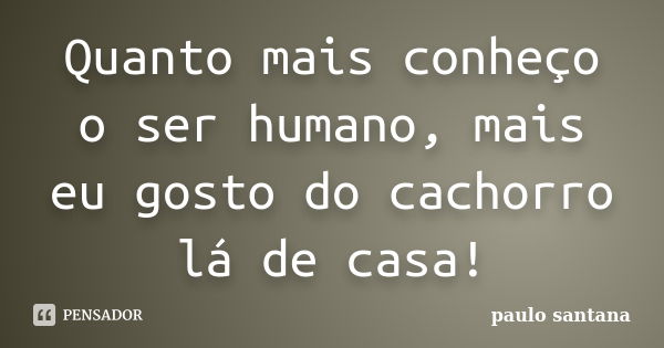 Quanto mais conheço o ser humano, mais eu gosto do cachorro lá de casa!... Frase de Paulo Santana.