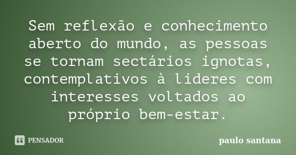 Sem reflexão e conhecimento aberto do mundo, as pessoas se tornam sectários ignotas, contemplativos à líderes com interesses voltados ao próprio bem-estar.... Frase de Paulo Santana.