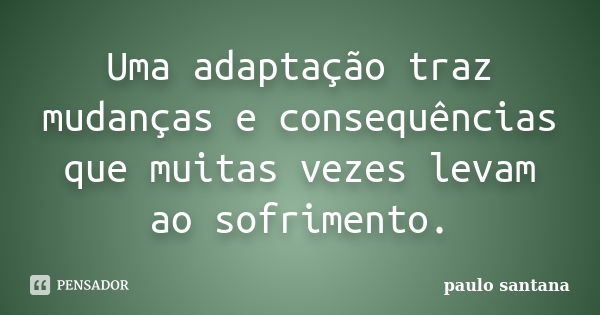 Uma adaptação traz mudanças e consequências que muitas vezes levam ao sofrimento.... Frase de Paulo Santana.