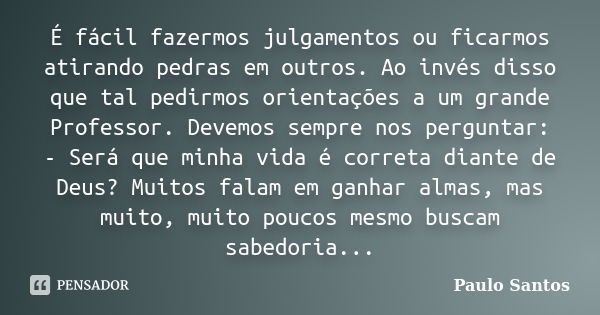 É fácil fazermos julgamentos ou ficarmos atirando pedras em outros. Ao invés disso que tal pedirmos orientações a um grande Professor. Devemos sempre nos pergun... Frase de Paulo Santos.