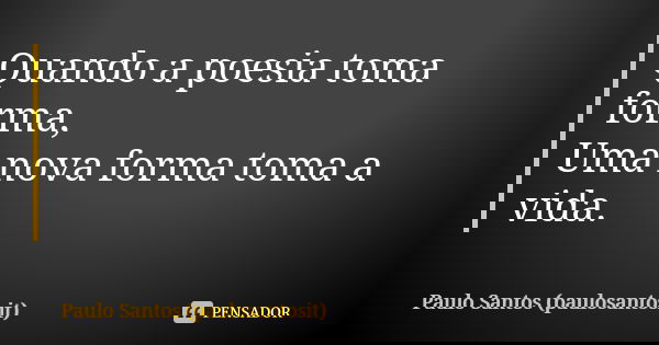 Quando a poesia toma forma, Uma nova forma toma a vida.... Frase de Paulo Santos (paulosantosit).