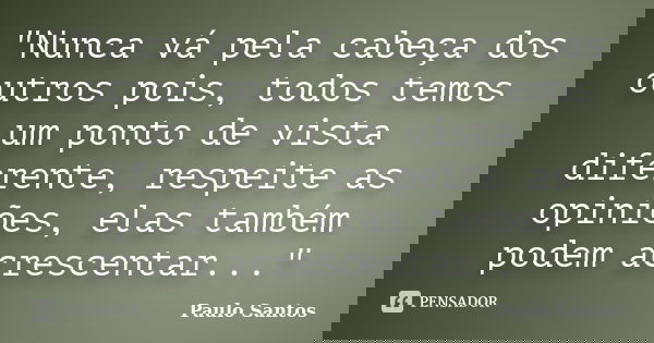 "Nunca vá pela cabeça dos outros pois, todos temos um ponto de vista diferente, respeite as opiniões, elas também podem acrescentar..."... Frase de Paulo Santos.