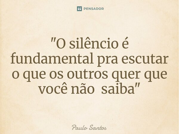 "O silêncio é fundamental pra escutar o que os outros quer que você não saiba "⁠... Frase de Paulo Santos.