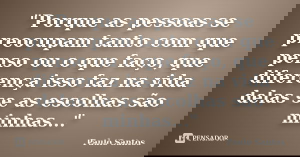 "Porque as pessoas se preocupam tanto com que penso ou o que faço, que diferença isso faz na vida delas se as escolhas são minhas..."... Frase de Paulo Santos.