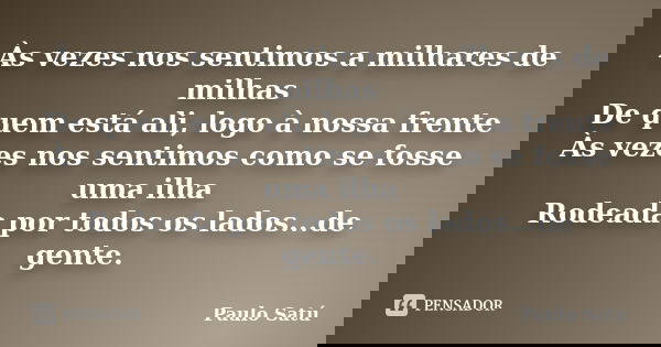 Às vezes nos sentimos a milhares de milhas De quem está ali, logo à nossa frente Às vezes nos sentimos como se fosse uma ilha Rodeada por todos os lados...de ge... Frase de Paulo Satú.