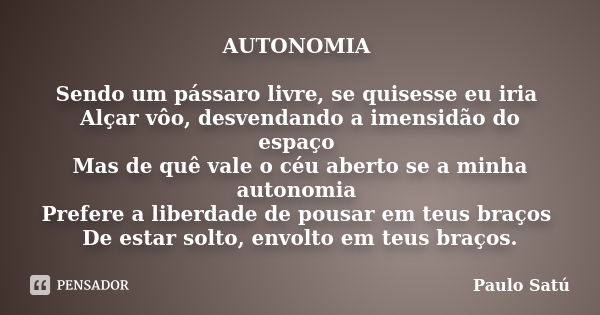 AUTONOMIA Sendo um pássaro livre, se quisesse eu iria Alçar vôo, desvendando a imensidão do espaço Mas de quê vale o céu aberto se a minha autonomia Prefere a l... Frase de Paulo Satú.