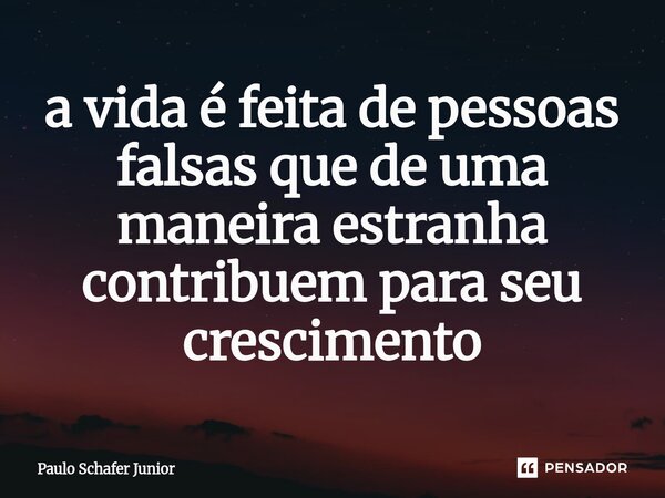 ⁠a vida é feita de pessoas falsas que de uma maneira estranha contribuem para seu crescimento... Frase de Paulo Schafer Junior.