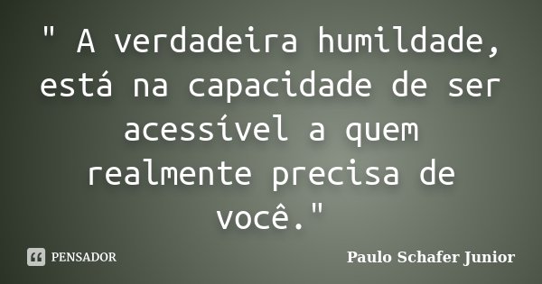 " A verdadeira humildade, está na capacidade de ser acessível a quem realmente precisa de você."... Frase de Paulo Schafer Junior.