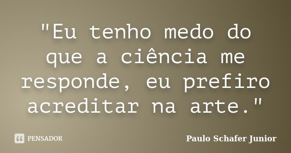 "Eu tenho medo do que a ciência me responde, eu prefiro acreditar na arte."... Frase de Paulo Schafer Junior.