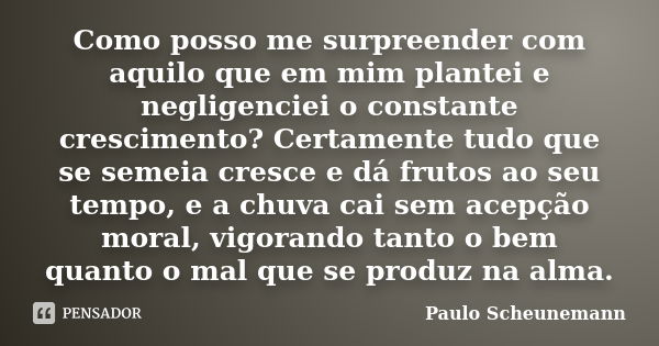 Como posso me surpreender com aquilo que em mim plantei e negligenciei o constante crescimento? Certamente tudo que se semeia cresce e dá frutos ao seu tempo, e... Frase de Paulo Scheunemann.