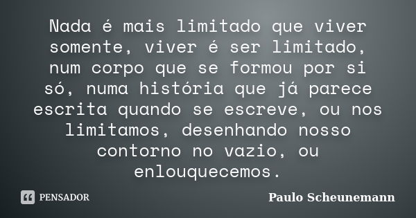 Nada é mais limitado que viver somente, viver é ser limitado, num corpo que se formou por si só, numa história que já parece escrita quando se escreve, ou nos l... Frase de Paulo Scheunemann.