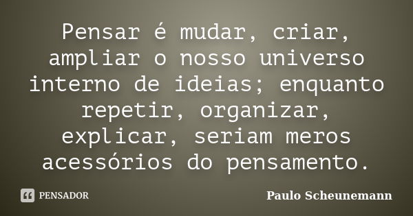 Pensar é mudar, criar, ampliar o nosso universo interno de ideias; enquanto repetir, organizar, explicar, seriam meros acessórios do pensamento.... Frase de Paulo Scheunemann.