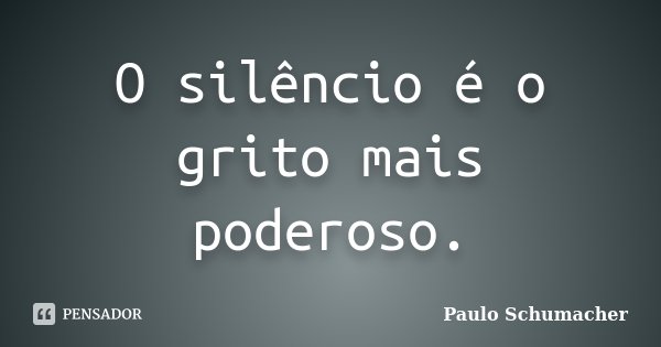 O silêncio é o grito mais poderoso.... Frase de Paulo Schumacher.