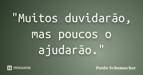 "Muitos duvidarão, mas poucos o ajudarão."... Frase de Paulo Schumacher.