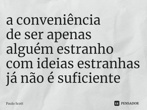 ⁠a conveniência
de ser apenas alguém estranho
com ideias estranhas
já não é suficiente... Frase de Paulo Scott.