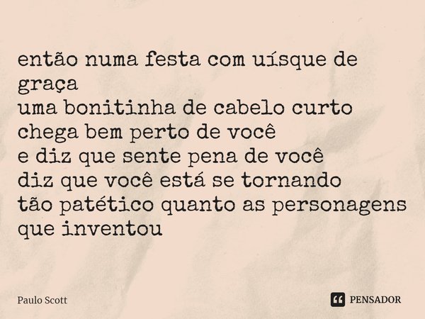 e⁠ntão numa festa com uísque de graça
uma bonitinha de cabelo curto
chega bem perto de você
e diz que sente pena de você
diz que você está se tornando
tão patét... Frase de Paulo Scott.