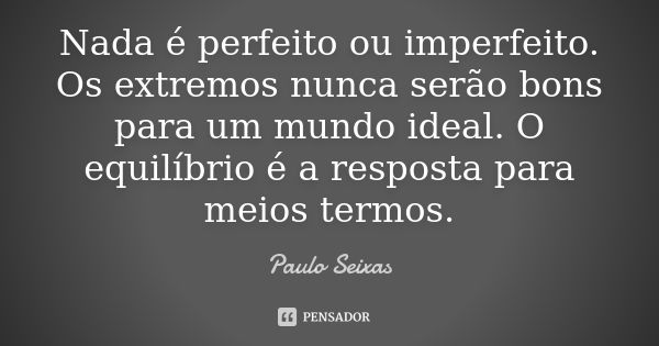 Nada é perfeito ou imperfeito. Os extremos nunca serão bons para um mundo ideal. O equilíbrio é a resposta para meios termos.... Frase de Paulo Seixas.