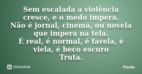 Sem escalada a violência cresce, e o medo impera. Não é jornal, cinema, ou novela que impera na tela. É real, é normal, é favela, é viela, é beco escuro Truta.... Frase de Paulo.