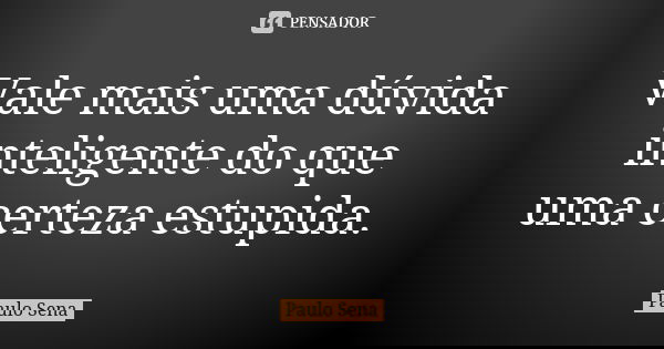 Vale mais uma dúvida inteligente do que uma certeza estupida.... Frase de Paulo Sena.