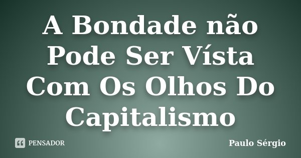 A Bondade não Pode Ser Vísta Com Os Olhos Do Capitalismo... Frase de Paulo Sérgio.