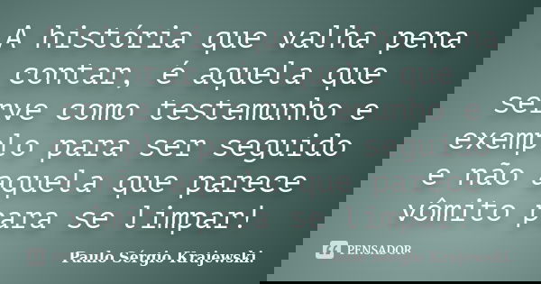 A história que valha pena contar, é aquela que serve como testemunho e exemplo para ser seguido e não aquela que parece vômito para se limpar!... Frase de Paulo Sérgio Krajewski.