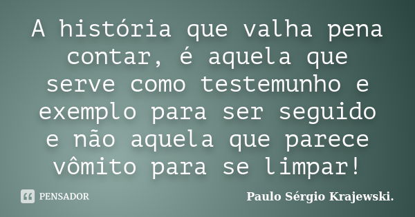 A história que valha pena contar, é aquela que serve como testemunho e exemplo para ser seguido e não aquela que parece vômito para se limpar!... Frase de Paulo Sérgio Krajewski.