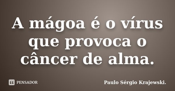 A mágoa é o vírus que provoca o câncer de alma.... Frase de Paulo Sérgio Krajewski..