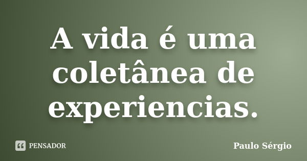 A vida é uma coletânea de experiencias.... Frase de Paulo Sergio.