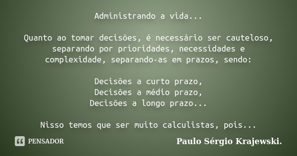 Administrando a vida... Quanto ao tomar decisões, é necessário ser cauteloso, separando por prioridades, necessidades e complexidade, separando-as em prazos, se... Frase de Paulo Sérgio Krajewski.