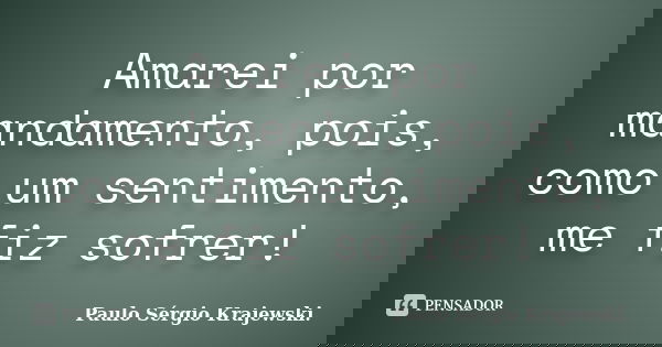 Amarei por mandamento, pois, como um sentimento, me fiz sofrer!... Frase de Paulo Sérgio Krajewski..