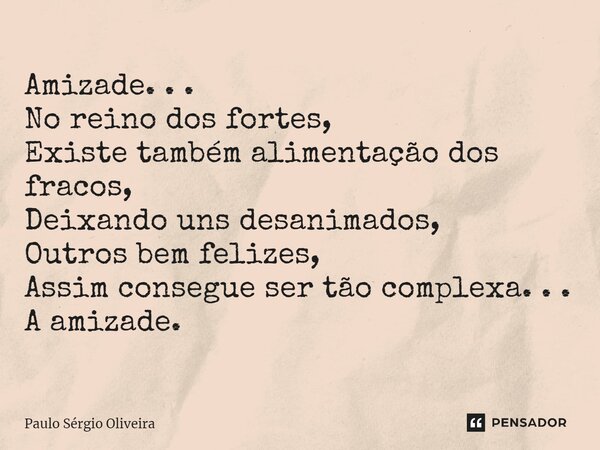 ⁠Amizade. . . No reino dos fortes, Existe também alimentação dos fracos, Deixando uns desanimados, Outros bem felizes, Assim consegue ser tão complexa. . . A am... Frase de Paulo Sérgio Oliveira.