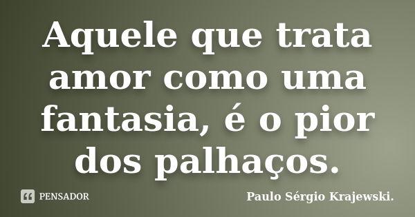 Aquele que trata amor como uma fantasia, é o pior dos palhaços.... Frase de Paulo Sérgio Krajewski.