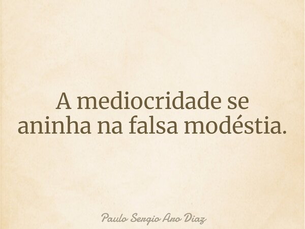 A mediocridade se aninha na falsa modéstia.... Frase de Paulo Sergio Aro Diaz.