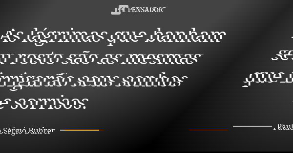 As lágrimas que banham seu rosto são as mesmas que irrigarão seus sonhos e sorrisos.... Frase de Paulo Sérgio Buhrer.