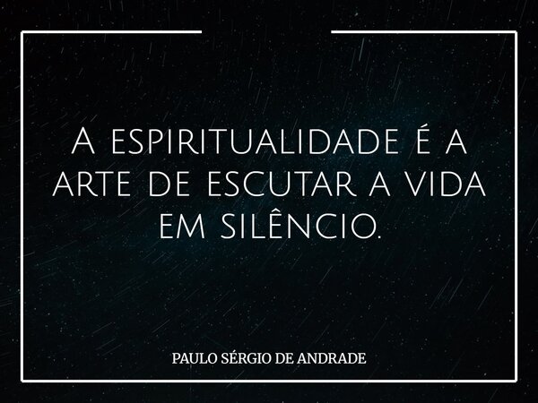 A espiritualidade é a arte de escutar a vida em silêncio.... Frase de PAULO SÉRGIO DE ANDRADE.