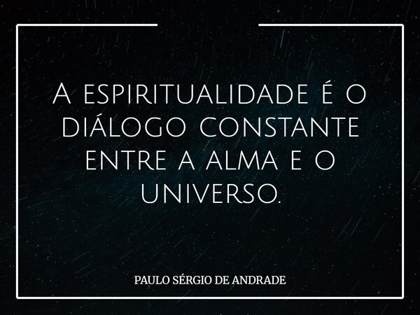 A espiritualidade é o diálogo constante entre a alma e o universo.... Frase de PAULO SÉRGIO DE ANDRADE.
