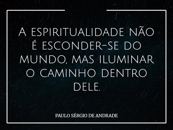 A espiritualidade não é esconder-se do mundo, mas iluminar o caminho dentro dele.... Frase de PAULO SÉRGIO DE ANDRADE.