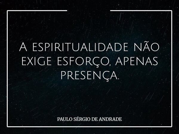 A espiritualidade não exige esforço, apenas presença.... Frase de PAULO SÉRGIO DE ANDRADE.