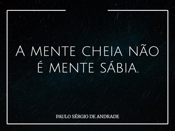 A mente cheia não é mente sábia.... Frase de PAULO SÉRGIO DE ANDRADE.