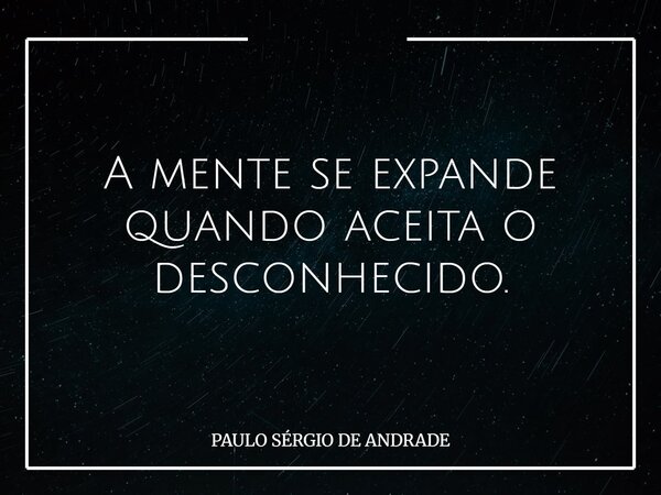 A mente se expande quando aceita o desconhecido.... Frase de PAULO SÉRGIO DE ANDRADE.
