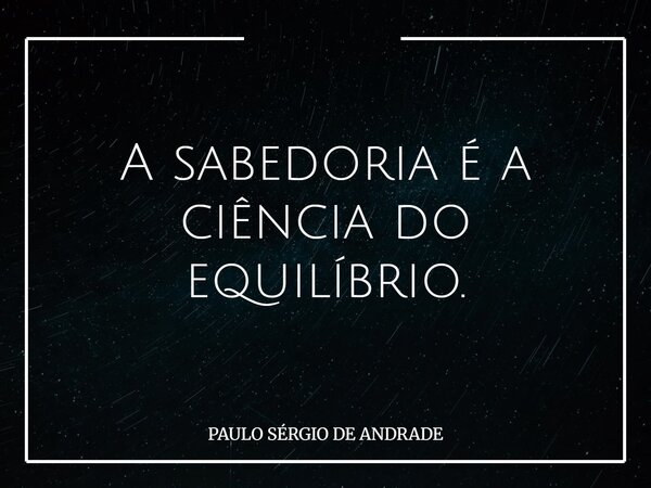 A sabedoria é a ciência do equilíbrio.... Frase de PAULO SÉRGIO DE ANDRADE.