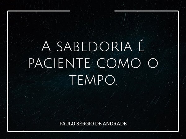 A sabedoria é paciente como o tempo.... Frase de PAULO SÉRGIO DE ANDRADE.