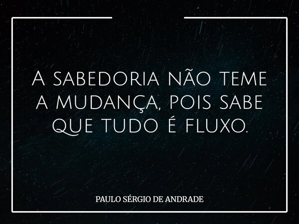 A sabedoria não teme a mudança, pois sabe que tudo é fluxo.... Frase de PAULO SÉRGIO DE ANDRADE.