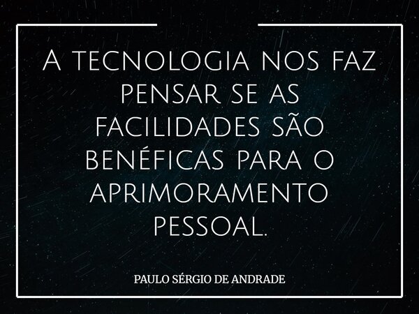 A tecnologia nos faz pensar se as facilidades são benéficas para o aprimoramento pessoal.... Frase de PAULO SÉRGIO DE ANDRADE.